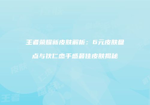 王者荣耀新皮肤解析：6元皮肤盘点与狄仁杰手感最佳皮肤揭秘