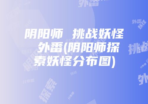 阴阳师 挑战妖怪 外番(阴阳师探索妖怪分布图)
