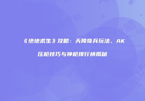 《绝地求生》攻略：天降奇兵玩法、AK压枪技巧与神枪排行榜揭秘