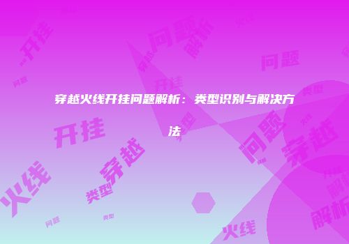 穿越火线开挂问题解析：类型识别与解决方法