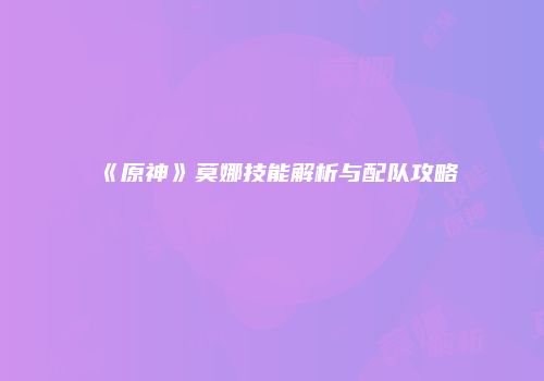 《原神》莫娜技能解析与配队攻略
