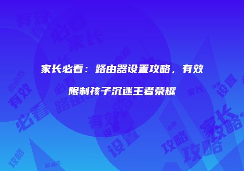 家长必看：路由器设置攻略，有效限制孩子沉迷王者荣耀