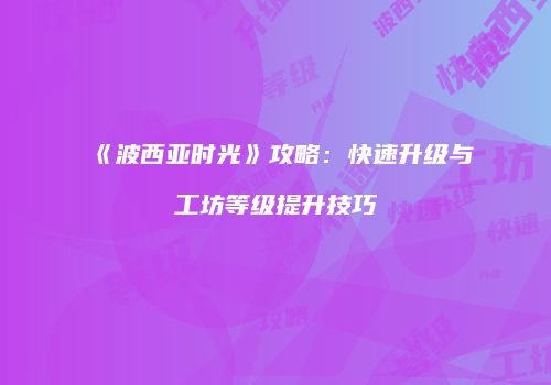 《波西亚时光》攻略：快速升级与工坊等级提升技巧