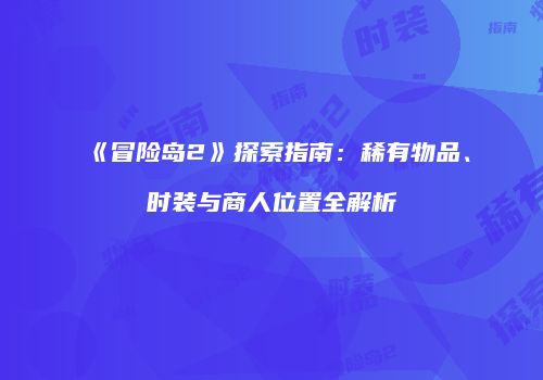 《冒险岛2》探索指南：稀有物品、时装与商人位置全解析