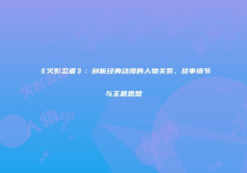 《火影忍者》：剖析经典动漫的人物关系、故事情节与主题思想