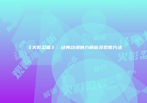 《火影忍者》：经典动漫魅力解析及观看方法