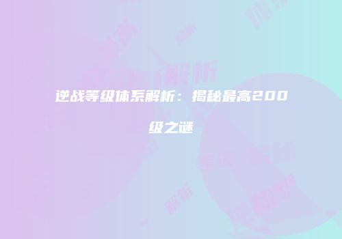 逆战等级体系解析：揭秘最高200级之谜