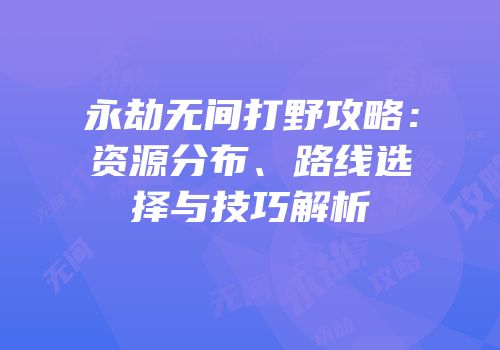 永劫无间打野攻略：资源分布、路线选择与技巧解析