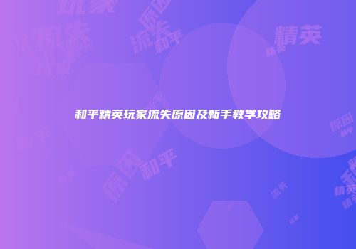 和平精英玩家流失原因及新手教学攻略