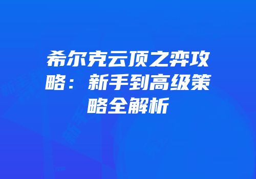 希尔克云顶之弈攻略：新手到高级策略全解析