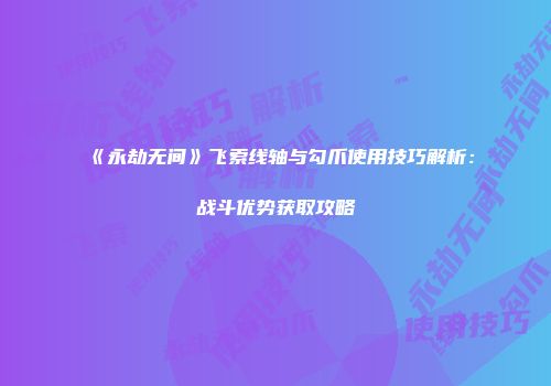《永劫无间》飞索线轴与勾爪使用技巧解析：战斗优势获取攻略