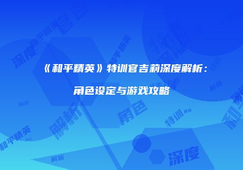《和平精英》特训官吉莉深度解析：角色设定与游戏攻略
