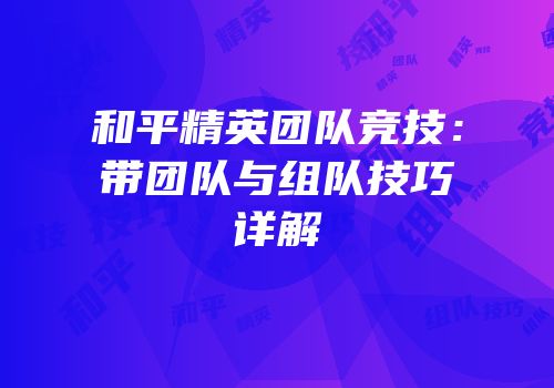 和平精英团队竞技：带团队与组队技巧详解