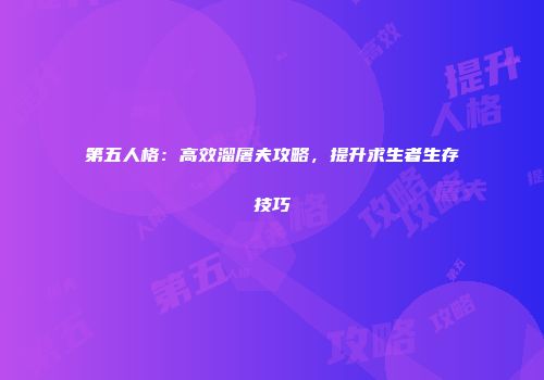 第五人格：高效溜屠夫攻略，提升求生者生存技巧