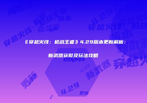 《穿越火线：枪战王者》4.29版本更新解析：新武器获取及玩法攻略
