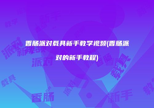 香肠派对载具新手教学视频(香肠派对的新手教程)