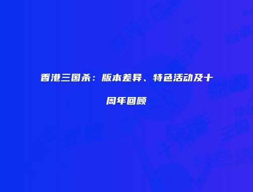 香港三国杀：版本差异、特色活动及十周年回顾
