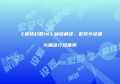 《最终幻想14》秘话解读、宏命令设置与角色介绍指南