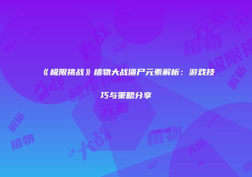 《极限挑战》植物大战僵尸元素解析：游戏技巧与策略分享