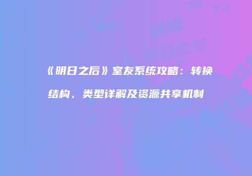 《明日之后》室友系统攻略：转换结构、类型详解及资源共享机制
