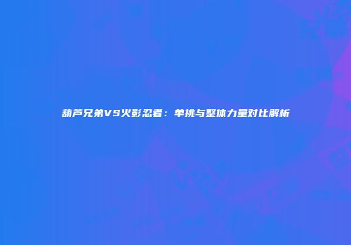 葫芦兄弟VS火影忍者：单挑与整体力量对比解析