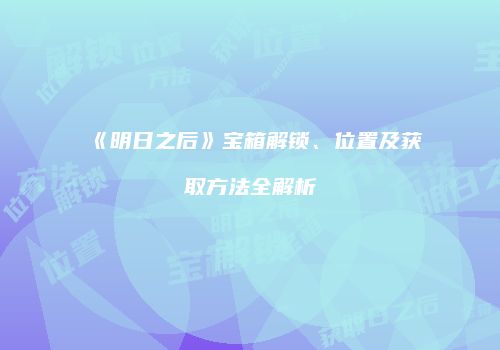 《明日之后》宝箱解锁、位置及获取方法全解析