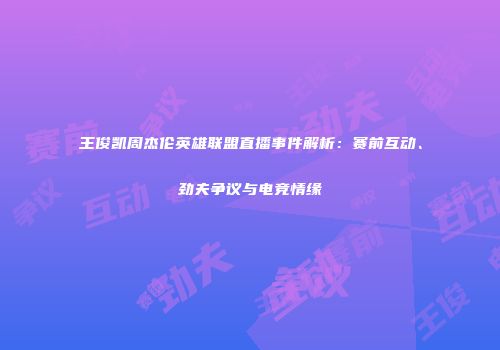 王俊凯周杰伦英雄联盟直播事件解析：赛前互动、劲夫争议与电竞情缘
