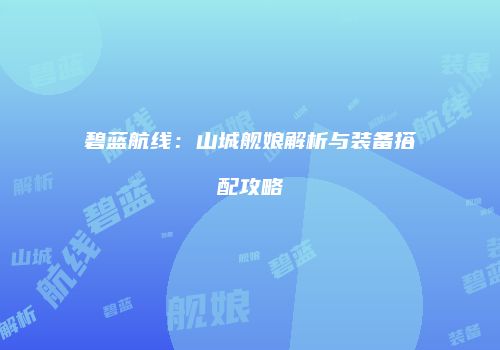 碧蓝航线：山城舰娘解析与装备搭配攻略
