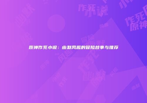 原神作死小说：幽默风趣的冒险故事与推荐