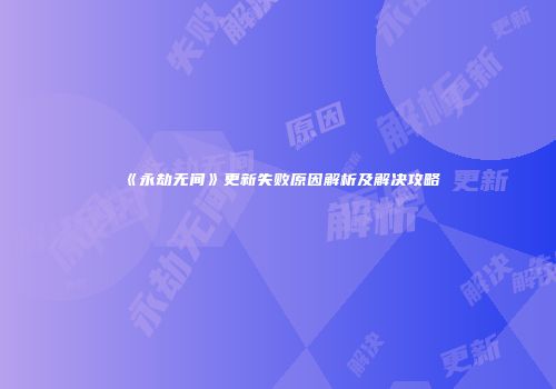 《永劫无间》更新失败原因解析及解决攻略