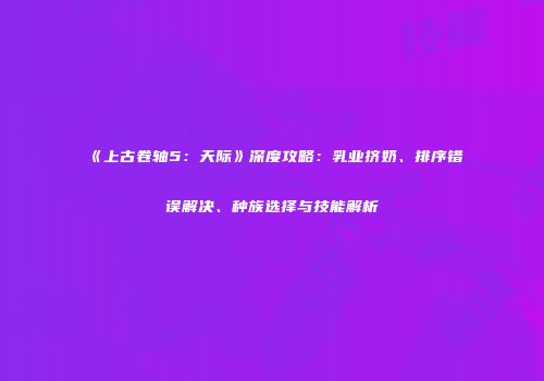 《上古卷轴5：天际》深度攻略：乳业挤奶、排序错误解决、种族选择与技能解析