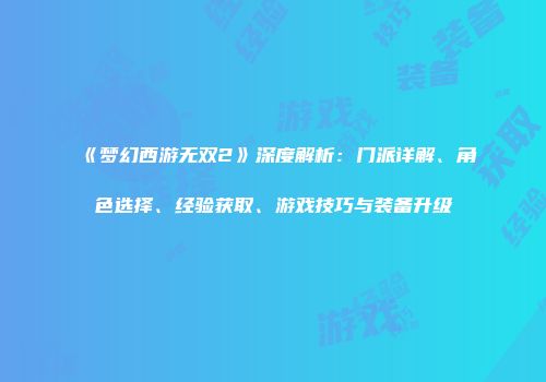 《梦幻西游无双2》深度解析：门派详解、角色选择、经验获取、游戏技巧与装备升级