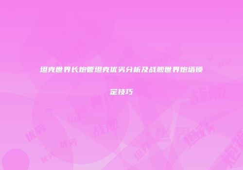 坦克世界长炮管坦克优劣分析及战舰世界炮塔锁定技巧