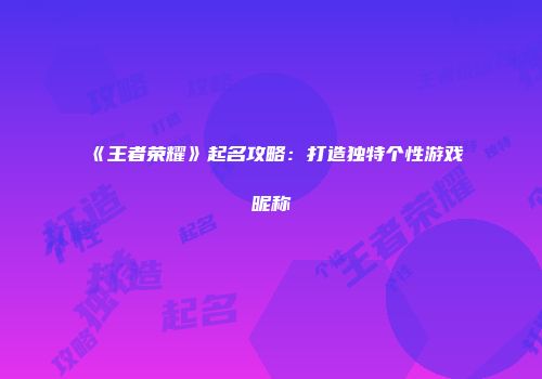 《王者荣耀》起名攻略：打造独特个性游戏昵称