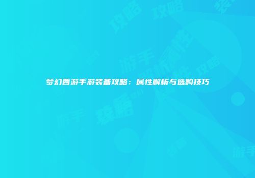 梦幻西游手游装备攻略：属性解析与选购技巧