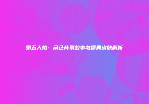 第五人格：角色背景故事与精美皮肤解析