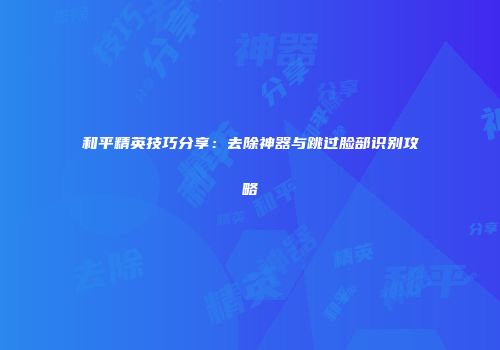 和平精英技巧分享：去除神器与跳过脸部识别攻略