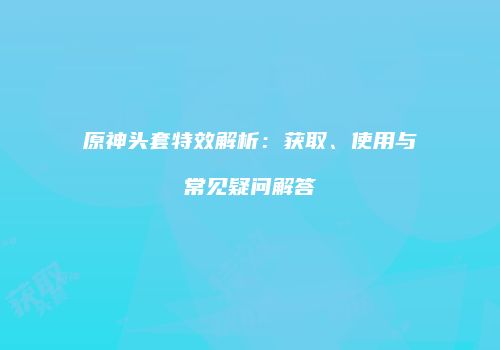 原神头套特效解析：获取、使用与常见疑问解答