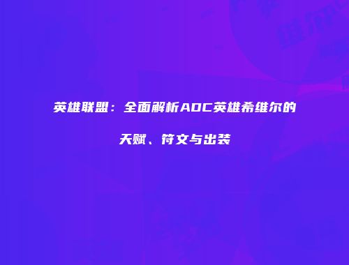 英雄联盟：全面解析ADC英雄希维尔的天赋、符文与出装