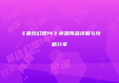 《最终幻想14》帝国阵营详解与攻略分享