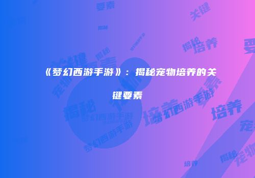 《梦幻西游手游》：揭秘宠物培养的关键要素