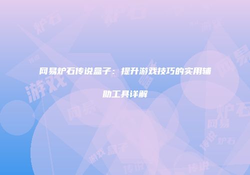 网易炉石传说盒子：提升游戏技巧的实用辅助工具详解