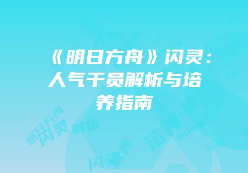 《明日方舟》闪灵：人气干员解析与培养指南