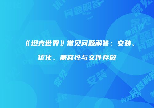 《坦克世界》常见问题解答：安装、优化、兼容性与文件存放