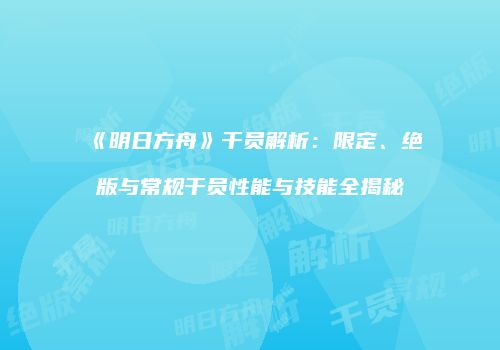 《明日方舟》干员解析：限定、绝版与常规干员性能与技能全揭秘
