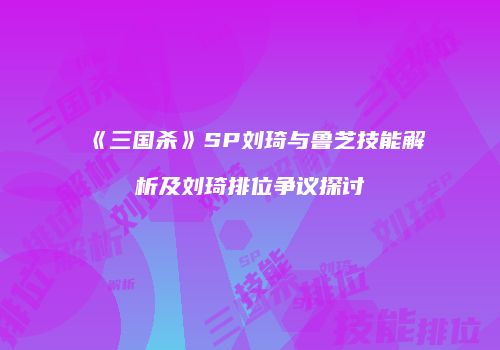 《三国杀》SP刘琦与鲁芝技能解析及刘琦排位争议探讨