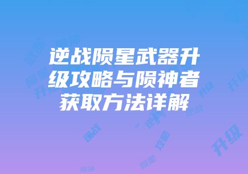 逆战陨星武器升级攻略与陨神者获取方法详解