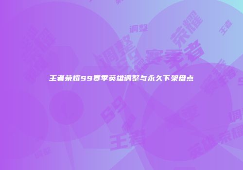 王者荣耀S9赛季英雄调整与永久下架盘点