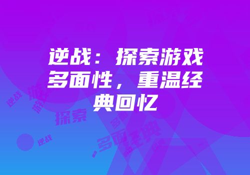 逆战：探索游戏多面性，重温经典回忆