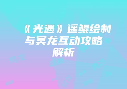 《光遇》遥鲲绘制与冥龙互动攻略解析